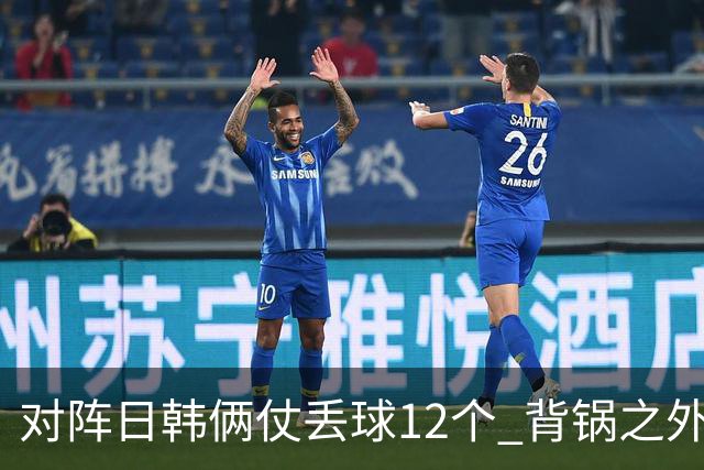 对阵日韩俩仗丢球12个 背锅之外国安门将没责任？