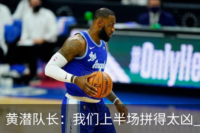 黄潜队长：我们上半场拼得太凶 下半场没体力了
